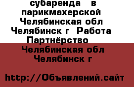 субаренда   в  парикмахерской - Челябинская обл., Челябинск г. Работа » Партнёрство   . Челябинская обл.,Челябинск г.